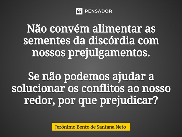 ⁠Não convém alimentar as sementes da discórdia com nossos prejulgamentos. Se não podemos ajudar a solucionar os conflitos ao nosso redor, por que prejudicar?... Frase de Jerônimo Bento de Santana Neto.
