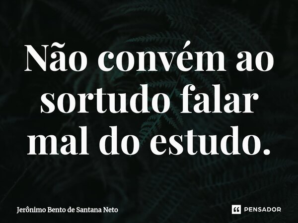 ⁠Não convém ao sortudo falar mal do estudo.... Frase de Jerônimo Bento de Santana Neto.