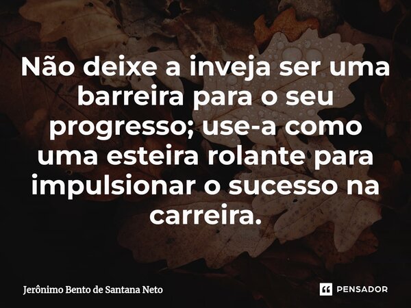 ⁠Não deixe a inveja ser uma barreira para o seu progresso; use-a como uma esteira rolante para impulsionar o sucesso na carreira.... Frase de Jerônimo Bento de Santana Neto.
