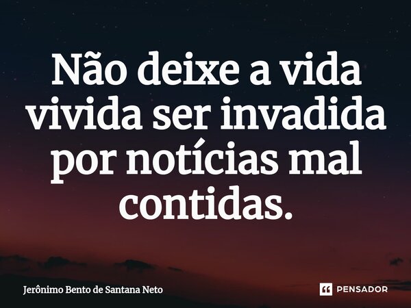 ⁠Não deixe a vida vivida ser invadida por notícias mal contidas.... Frase de Jerônimo Bento de Santana Neto.
