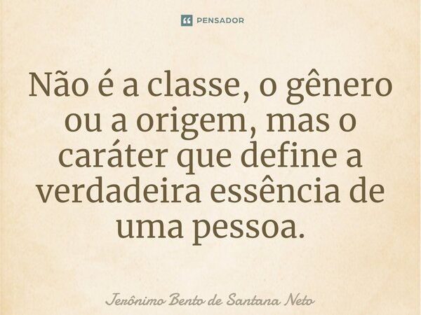 ⁠Não é a classe, o gênero ou a origem, mas o caráter que define a verdadeira essência de uma pessoa.... Frase de Jerônimo Bento de Santana Neto.
