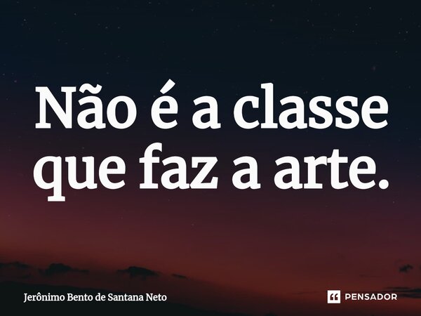 ⁠Não é a classe que faz a arte.... Frase de Jerônimo Bento de Santana Neto.
