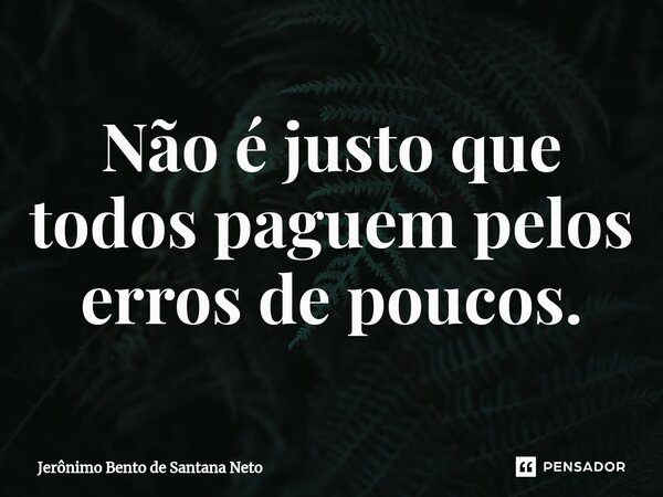 ⁠Não é justo que todos paguem pelos erros de poucos.... Frase de Jerônimo Bento de Santana Neto.