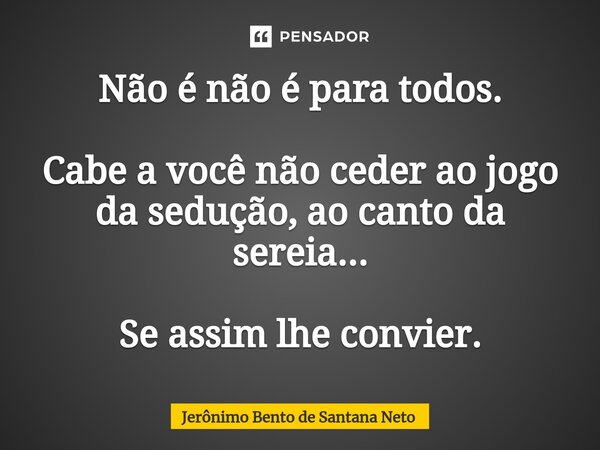 ⁠Não é não é para todos. Cabe a você não ceder ao jogo da sedução, ao canto da sereia... Se assim lhe convier.... Frase de Jerônimo Bento de Santana Neto.