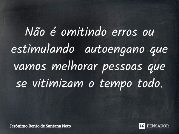 ⁠Não é omitindo erros ou estimulando autoengano que vamos melhorar pessoas que se vitimizam o tempo todo.... Frase de Jerônimo Bento de Santana Neto.