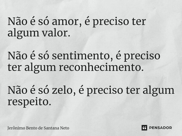 ⁠Não é só amor, é preciso ter algum valor. Não é só sentimento, é preciso ter algum reconhecimento. Não é só zelo, é preciso ter algum respeito.... Frase de Jerônimo Bento de Santana Neto.