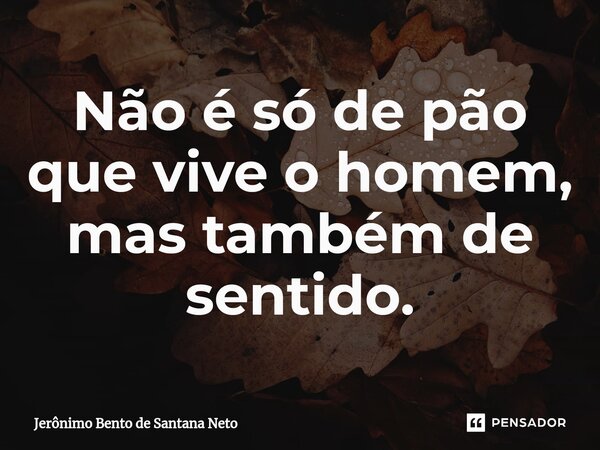 Não é só de pão que vive o homem, mas também de sentido.... Frase de Jerônimo Bento de Santana Neto.