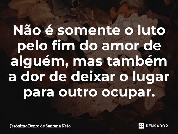 ⁠Não é somente o luto pelo fim do amor de alguém, mas também a dor de deixar o lugar para outro ocupar.... Frase de Jerônimo Bento de Santana Neto.