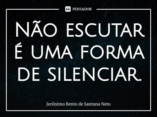 ⁠Não escutar é uma forma de silenciar.... Frase de Jerônimo Bento de Santana Neto.