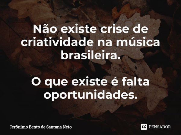 ⁠Não existe crise de criatividade na música brasileira. O que existe é falta oportunidades.... Frase de Jerônimo Bento de Santana Neto.