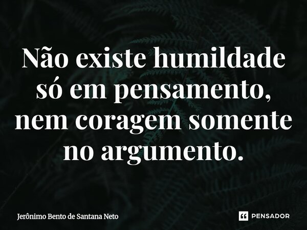 ⁠Não existe humildade só em pensamento, nem coragem somente no argumento.... Frase de Jerônimo Bento de Santana Neto.
