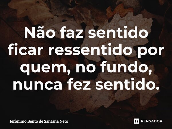 Não faz sentido ficar ressentido por quem, no fundo, nunca fez sentido.... Frase de Jerônimo Bento de Santana Neto.