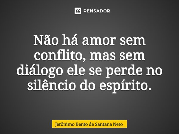 ⁠Não há amor sem conflito, mas sem diálogo ele se perde no silêncio do espírito.... Frase de Jerônimo Bento de Santana Neto.
