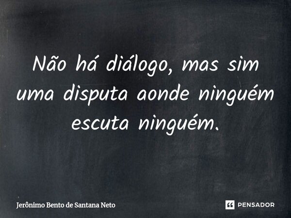 ⁠Não há diálogo, mas sim uma disputa aonde ninguém escuta ninguém.... Frase de Jerônimo Bento de Santana Neto.
