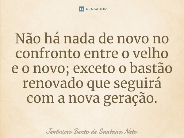 Não há nada de novo no confronto entre o velho e o novo; exceto o bastão renovado que seguirá com a nova geração.... Frase de Jerônimo Bento de Santana Neto.