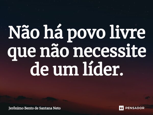 ⁠Não há povo livre que não necessite de um líder.... Frase de Jerônimo Bento de Santana Neto.