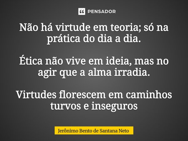 ⁠Não há virtude em teoria; só na prática do dia a dia. Ética não vive em ideia, mas no agir que a alma irradia. Virtudes florescem em caminhos turvos e inseguro... Frase de Jerônimo Bento de Santana Neto.
