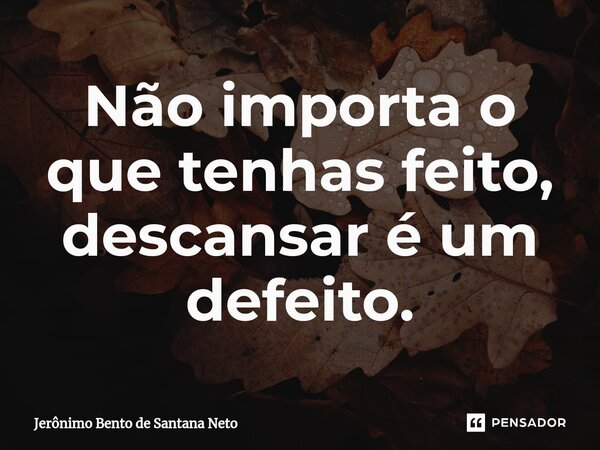 ⁠Não importa o que tenhas feito, descansar é um defeito.... Frase de Jerônimo Bento de Santana Neto.