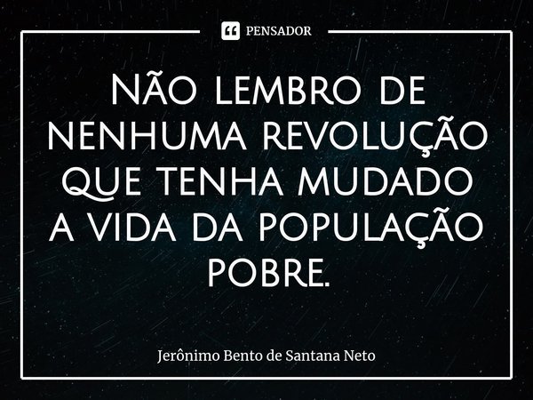 ⁠Não lembro de nenhuma revolução que tenha mudado a vida da população pobre.... Frase de Jerônimo Bento de Santana Neto.