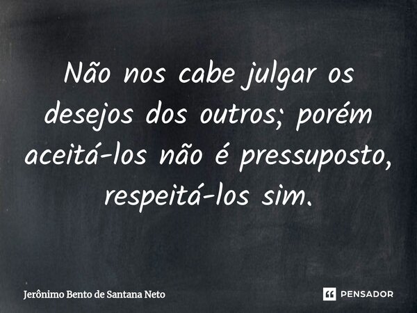 ⁠Não nos cabe julgar os desejos dos outros; porém aceitá-los não é pressuposto, respeitá-los sim.... Frase de Jerônimo Bento de Santana Neto.