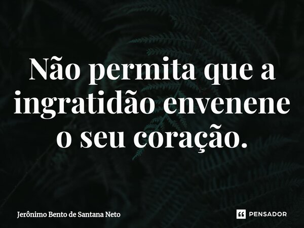 ⁠Não permita que a ingratidão envenene o seu coração.... Frase de Jerônimo Bento de Santana Neto.
