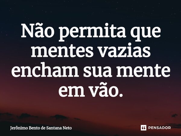 ⁠Não permita que mentes vazias encham sua mente em vão.... Frase de Jerônimo Bento de Santana Neto.