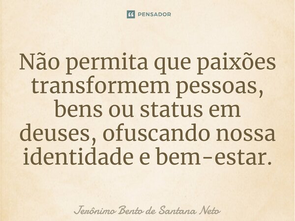 ⁠Não permita que paixões transformem pessoas, bens ou status em deuses, ofuscando nossa identidade e bem-estar.... Frase de Jerônimo Bento de Santana Neto.