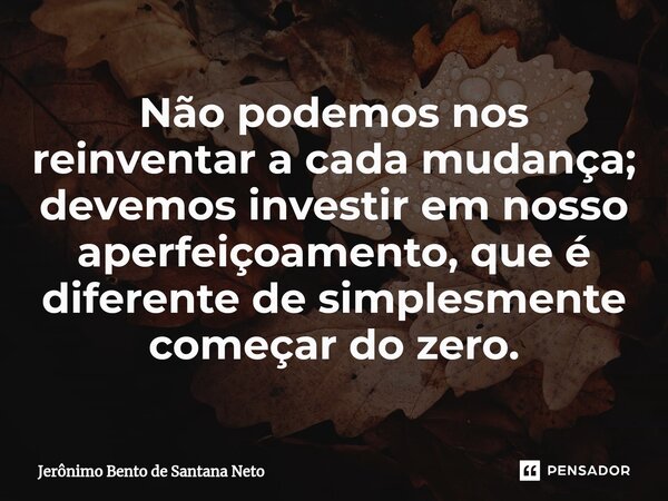 ⁠Não podemos nos reinventar a cada mudança; devemos investir em nosso aperfeiçoamento, que é diferente de simplesmente começar do zero.... Frase de Jerônimo Bento de Santana Neto.