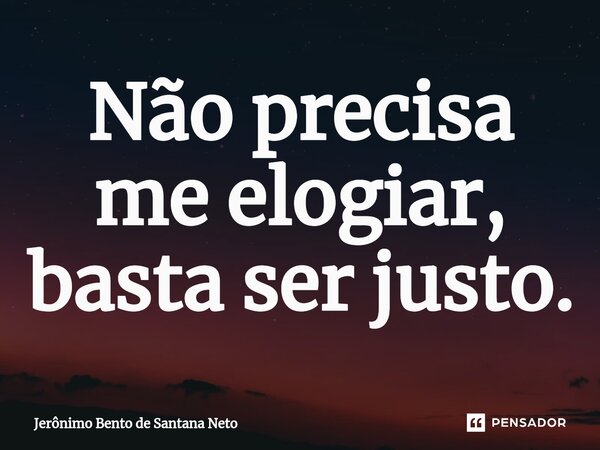 ⁠Não precisa me elogiar, basta ser justo.... Frase de Jerônimo Bento de Santana Neto.