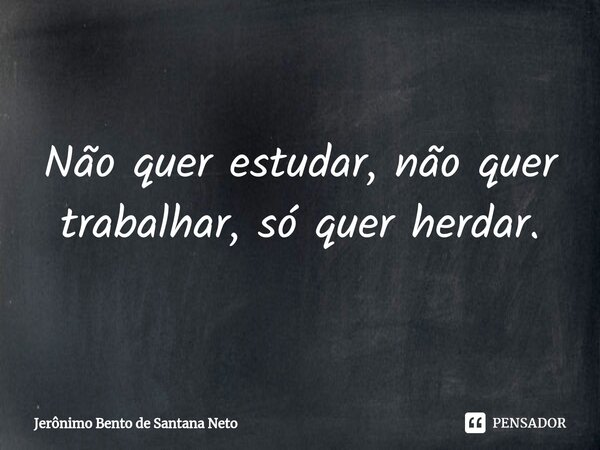 ⁠Não quer estudar, não quer trabalhar, só quer herdar.... Frase de Jerônimo Bento de Santana Neto.