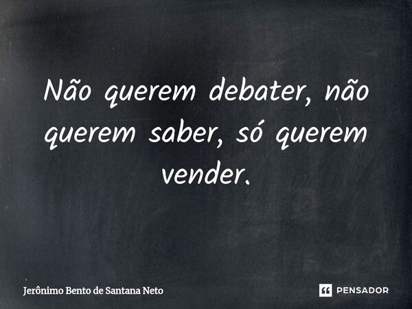 ⁠Não querem debater, não querem saber, só querem vender.... Frase de Jerônimo Bento de Santana Neto.