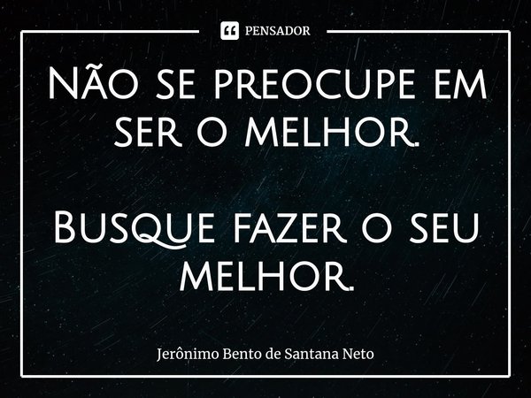 ⁠Não se preocupe em ser o melhor. Busque fazer o seu melhor.... Frase de Jerônimo Bento de Santana Neto.