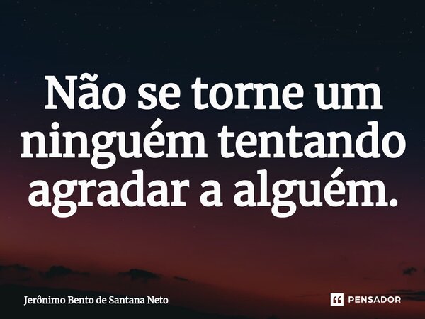 Não se torne um ninguém tentando agradar a alguém.... Frase de Jerônimo Bento de Santana Neto.