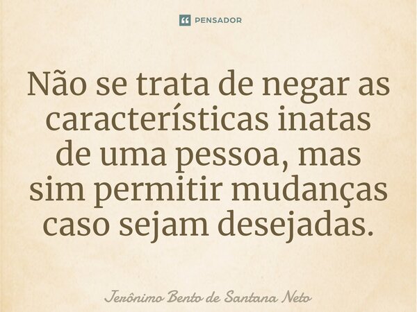 ⁠Não se trata de negar as características inatas de uma pessoa, mas sim permitir mudanças caso sejam desejadas.... Frase de Jerônimo Bento de Santana Neto.
