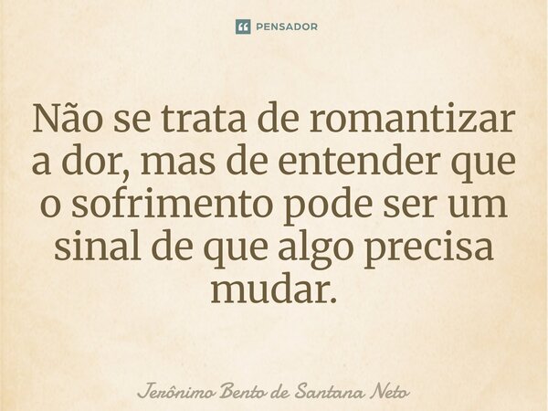 ⁠Não se trata de romantizar a dor, mas de entender que o sofrimento pode ser um sinal de que algo precisa mudar.... Frase de Jerônimo Bento de Santana Neto.