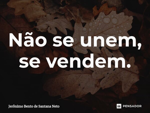 ⁠Não se unem, se vendem.... Frase de Jerônimo Bento de Santana Neto.