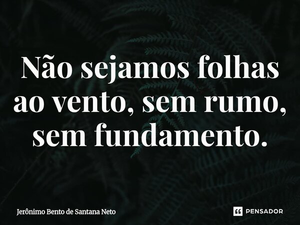 ⁠Não sejamos folhas ao vento, sem rumo, sem fundamento.... Frase de Jerônimo Bento de Santana Neto.
