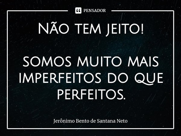⁠Não tem jeito! somos muito mais imperfeitos do que perfeitos.... Frase de Jerônimo Bento de Santana Neto.