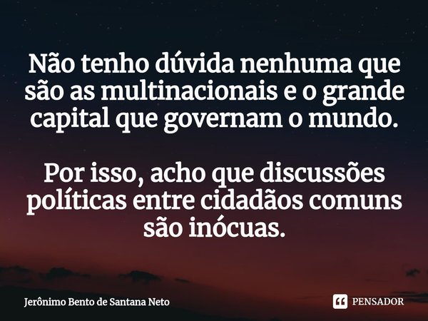 ⁠Não tenho dúvida nenhuma que são as multinacionais e o grande capital que governam o mundo. Por isso, acho que discussões políticas entre cidadãos comuns são i... Frase de Jerônimo Bento de Santana Neto.