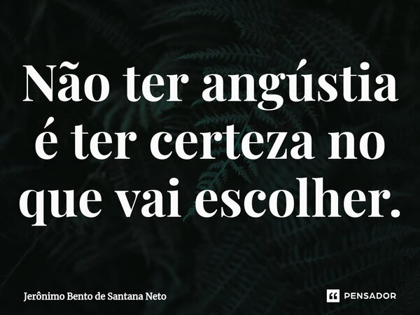 ⁠Não ter angústia é ter certeza no que vai escolher.... Frase de Jerônimo Bento de Santana Neto.