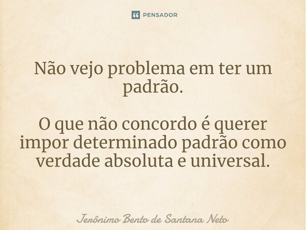 ⁠Não vejo problema em ter um padrão. O que não concordo é querer impor determinado padrão como verdade absoluta e universal.... Frase de Jerônimo Bento de Santana Neto.
