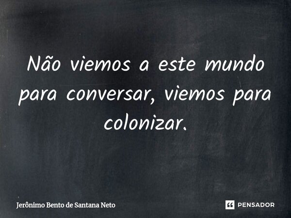⁠Não viemos a este mundo para conversar, viemos para colonizar.... Frase de Jerônimo Bento de Santana Neto.