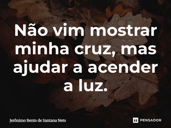 ⁠Não vim mostrar minha cruz, mas ajudar a acender a luz.... Frase de Jerônimo Bento de Santana Neto.