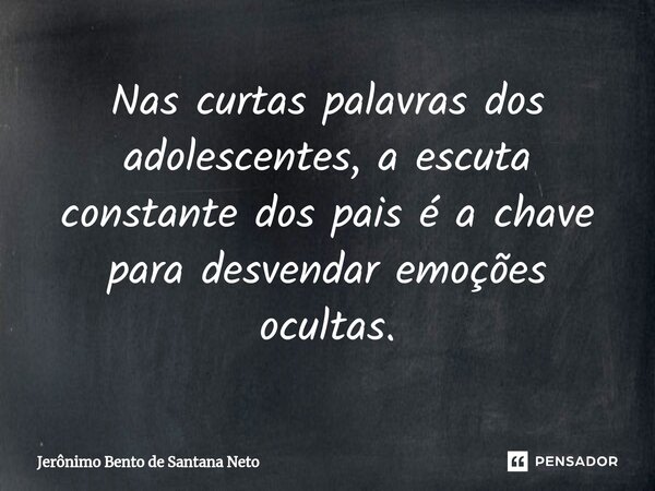 ⁠Nas curtas palavras dos adolescentes, a escuta constante dos pais é a chave para desvendar emoções ocultas.... Frase de Jerônimo Bento de Santana Neto.