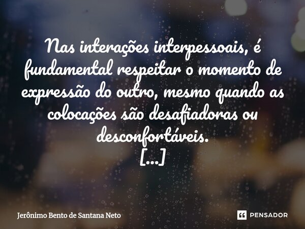 ⁠Nas interações interpessoais, é fundamental respeitar o momento de expressão do outro, mesmo quando as colocações são desafiadoras ou desconfortáveis. Concentr... Frase de Jerônimo Bento de Santana Neto.