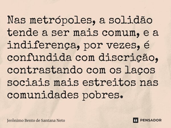 ⁠Nas metrópoles, a solidão tende a ser mais comum, e a indiferença, por vezes, é confundida com discrição, contrastando com os laços sociais mais estreitos nas ... Frase de Jerônimo Bento de Santana Neto.