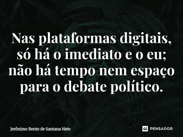 ⁠Nas plataformas digitais, só há o imediato e o eu; não há tempo nem espaço para o debate político.... Frase de Jerônimo Bento de Santana Neto.
