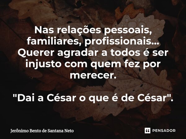 ⁠Nas relações pessoais, familiares, profissionais... Querer agradar a todos é ser injusto com quem fez por merecer. "Dai a César o que é de César".... Frase de Jerônimo Bento de Santana Neto.