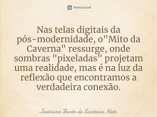 ⁠Nas telas digitais da pós-modernidade, o "Mito da Caverna" ressurge, onde sombras "pixeladas" projetam uma realidade, mas é na luz da refle... Frase de Jerônimo Bento de Santana Neto.