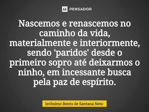 ⁠Nascemos e renascemos no caminho da vida, materialmente e interiormente, sendo 'paridos' desde o primeiro sopro até deixarmos o ninho, em incessante busca pela... Frase de Jerônimo Bento de Santana Neto.